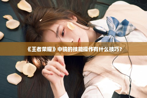 《王者荣耀》中镜的技能操作有什么技巧？