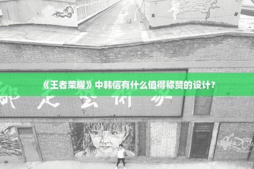 《王者荣耀》中韩信有什么值得称赞的设计？