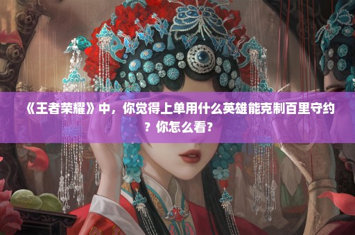 《王者荣耀》中，你觉得上单用什么英雄能克制百里守约？你怎么看？