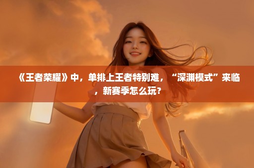 《王者荣耀》中，单排上王者特别难，“深渊模式”来临，新赛季怎么玩？