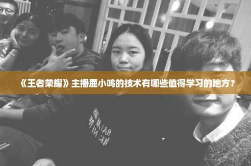 《王者荣耀》主播鹿小鸣的技术有哪些值得学习的地方？