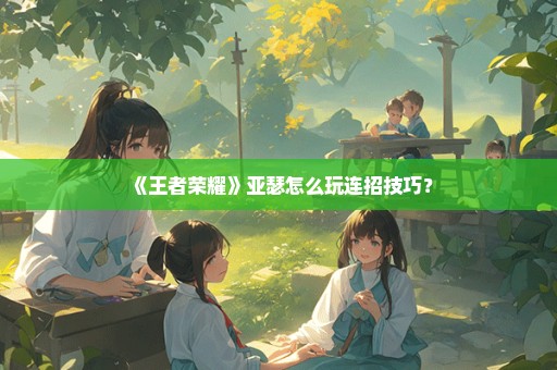 《王者荣耀》亚瑟怎么玩连招技巧？