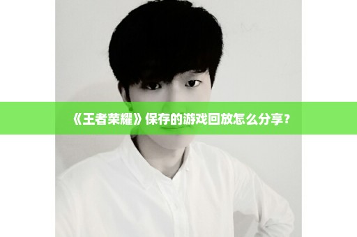 《王者荣耀》保存的游戏回放怎么分享？