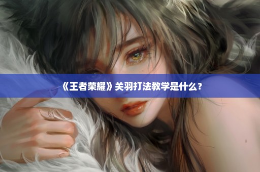 《王者荣耀》关羽打法教学是什么？