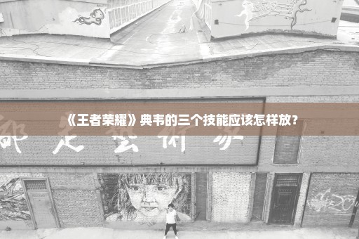 《王者荣耀》典韦的三个技能应该怎样放？