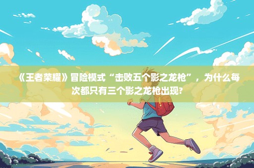 《王者荣耀》冒险模式“击败五个影之龙枪”，为什么每次都只有三个影之龙枪出现?