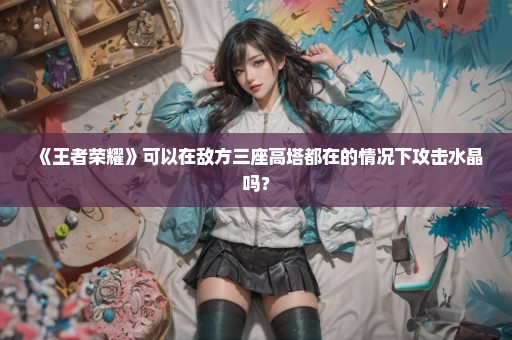 《王者荣耀》可以在敌方三座高塔都在的情况下攻击水晶吗？