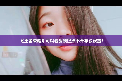 《王者荣耀》可以看战绩但点不开怎么设置?