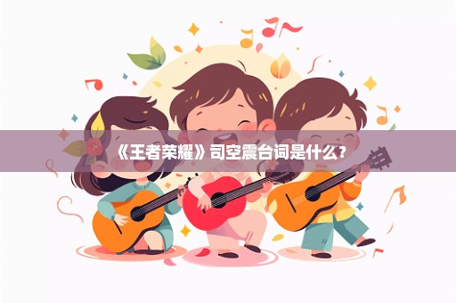 《王者荣耀》司空震台词是什么？