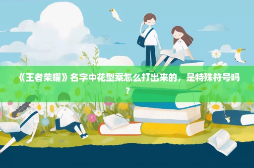 《王者荣耀》名字中花型案怎么打出来的，是特殊符号吗？