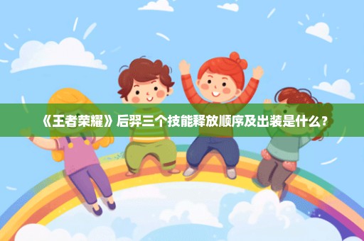 《王者荣耀》后羿三个技能释放顺序及出装是什么？