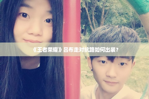 《王者荣耀》吕布走对抗路如何出装？