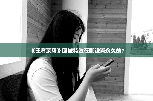 《王者荣耀》回城特效在哪设置永久的？