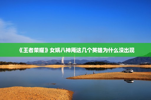 《王者荣耀》女娲八神庵这几个英雄为什么没出现