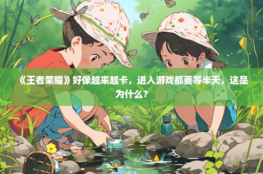 《王者荣耀》好像越来越卡，进入游戏都要等半天，这是为什么？