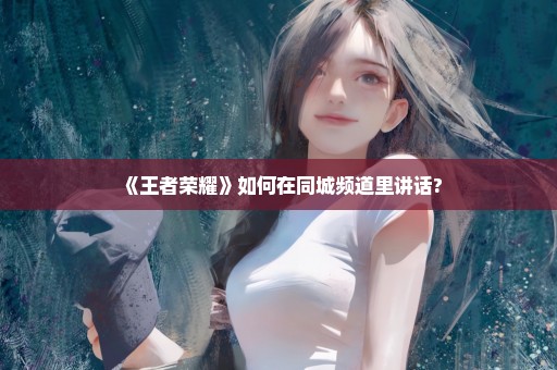 《王者荣耀》如何在同城频道里讲话?