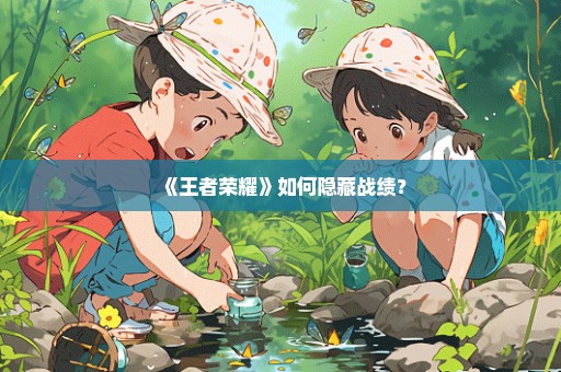 《王者荣耀》如何隐藏战绩？
