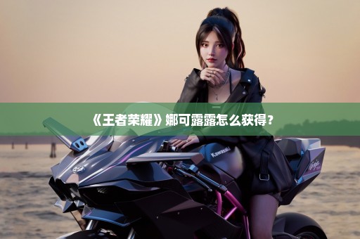 《王者荣耀》娜可露露怎么获得？