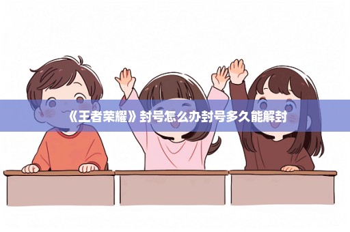 《王者荣耀》封号怎么办封号多久能解封