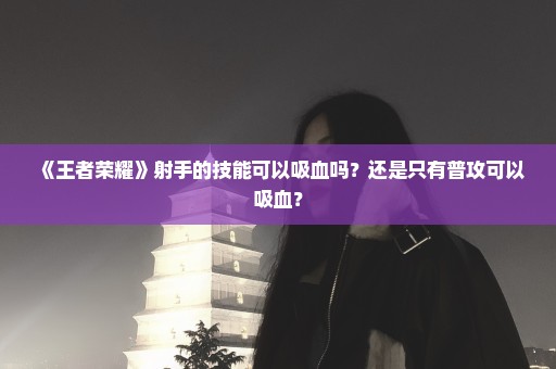 《王者荣耀》射手的技能可以吸血吗？还是只有普攻可以吸血？