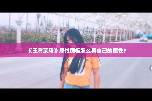 《王者荣耀》属性面板怎么看自己的属性？
