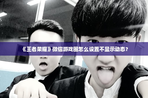 《王者荣耀》微信游戏圈怎么设置不显示动态？