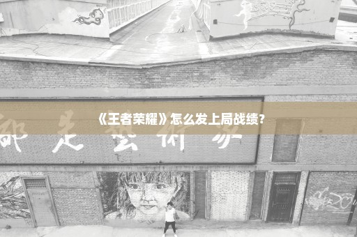 《王者荣耀》怎么发上局战绩？