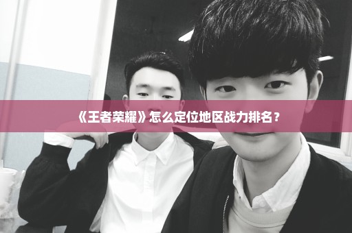 《王者荣耀》怎么定位地区战力排名？