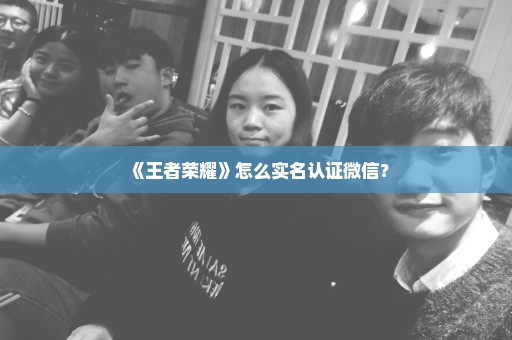 《王者荣耀》怎么实名认证微信？