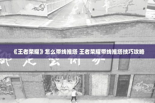 《王者荣耀》怎么带线推塔 王者荣耀带线推塔技巧攻略