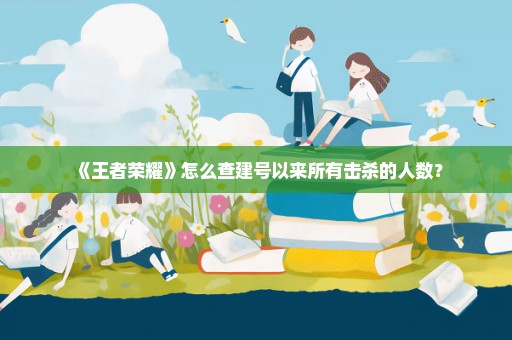 《王者荣耀》怎么查建号以来所有击杀的人数？