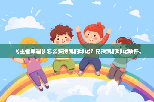 《王者荣耀》怎么获得凯的印记？兑换凯的印记条件。