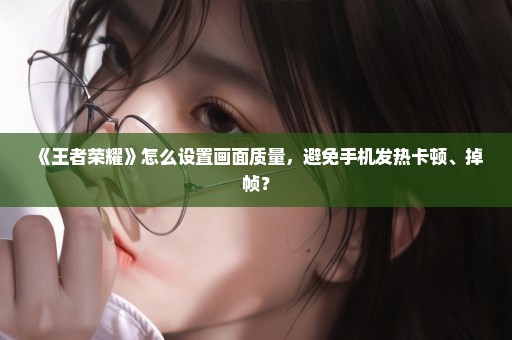 《王者荣耀》怎么设置画面质量，避免手机发热卡顿、掉帧？