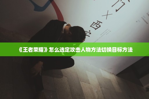 《王者荣耀》怎么选定攻击人物方法切换目标方法