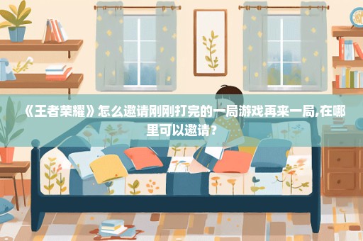 《王者荣耀》怎么邀请刚刚打完的一局游戏再来一局,在哪里可以邀请？