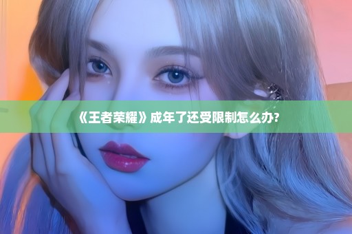 《王者荣耀》成年了还受限制怎么办?