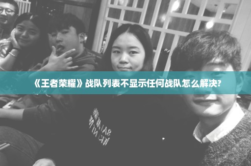 《王者荣耀》战队列表不显示任何战队怎么解决?