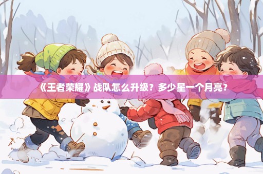 《王者荣耀》战队怎么升级？多少星一个月亮？