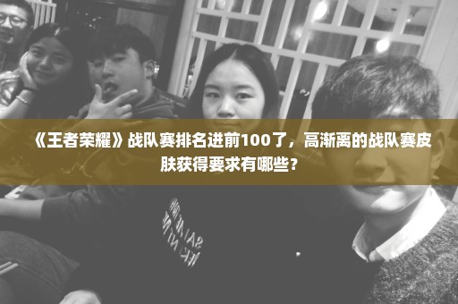 《王者荣耀》战队赛排名进前100了，高渐离的战队赛皮肤获得要求有哪些？