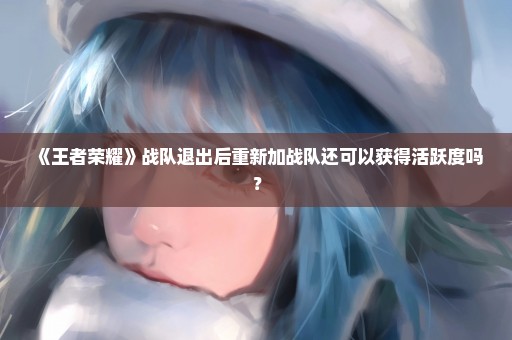 《王者荣耀》战队退出后重新加战队还可以获得活跃度吗？