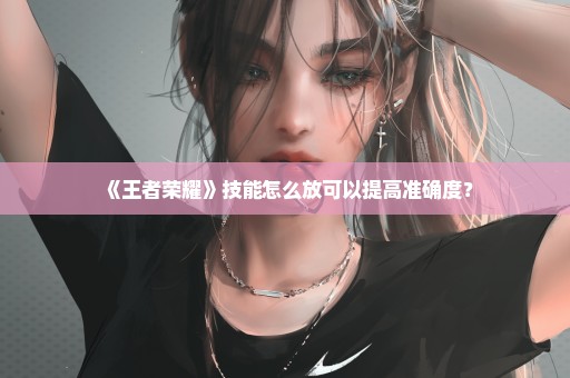 《王者荣耀》技能怎么放可以提高准确度？