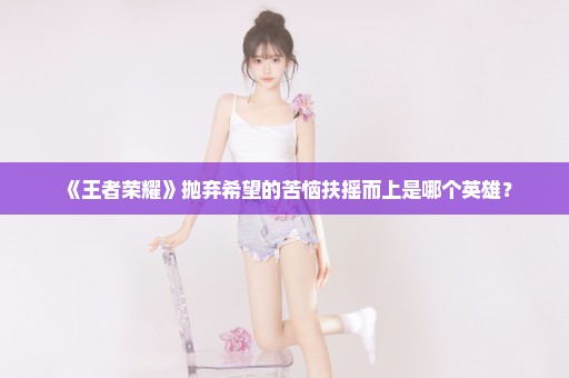 《王者荣耀》抛弃希望的苦恼扶摇而上是哪个英雄？