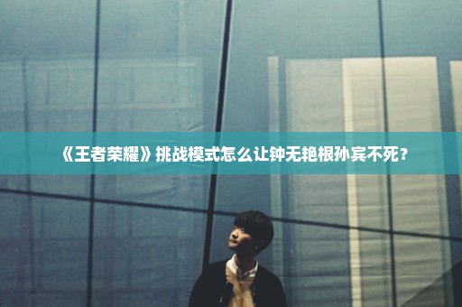 《王者荣耀》挑战模式怎么让钟无艳根孙宾不死？