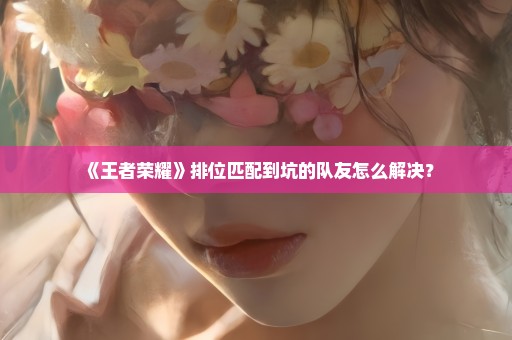 《王者荣耀》排位匹配到坑的队友怎么解决？