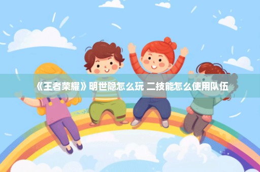 《王者荣耀》明世隐怎么玩 二技能怎么使用队伍