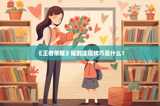 《王者荣耀》曜的连招技巧是什么？