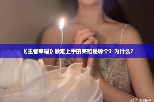 《王者荣耀》最难上手的英雄是哪个？为什么？
