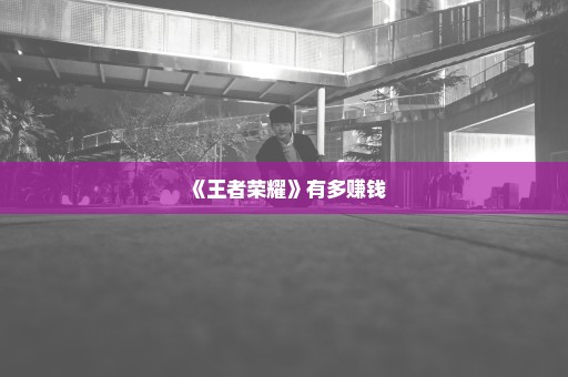 《王者荣耀》有多赚钱