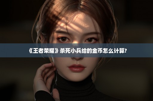 《王者荣耀》杀死小兵给的金币怎么计算?