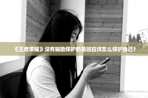 《王者荣耀》没有辅助保护的鲁班应该怎么保护自己？